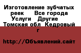 Изготовление зубчатых реек . - Все города Услуги » Другие   . Томская обл.,Кедровый г.